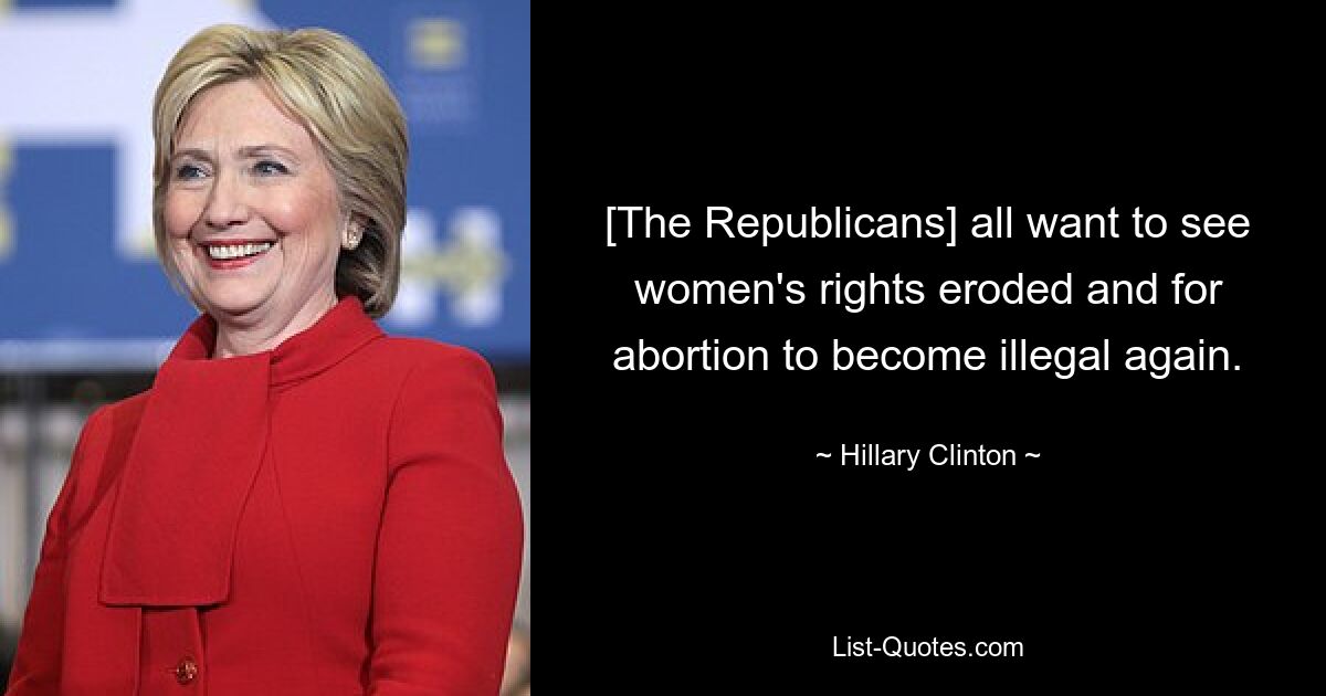 [The Republicans] all want to see women's rights eroded and for abortion to become illegal again. — © Hillary Clinton