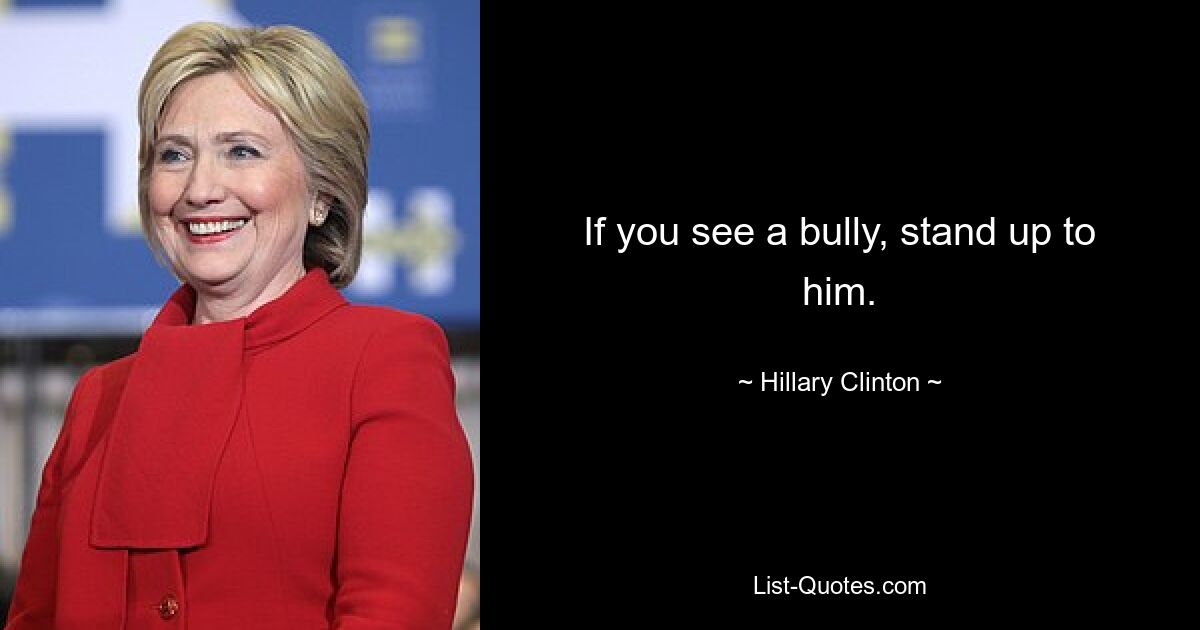 If you see a bully, stand up to him. — © Hillary Clinton