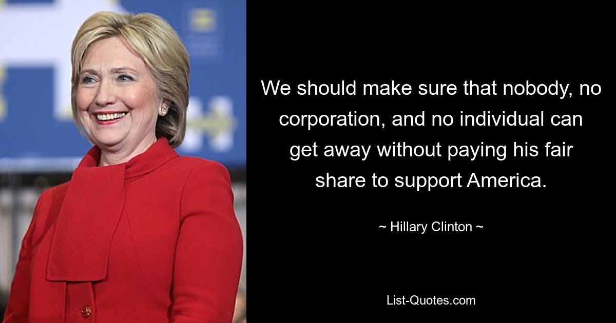 We should make sure that nobody, no corporation, and no individual can get away without paying his fair share to support America. — © Hillary Clinton