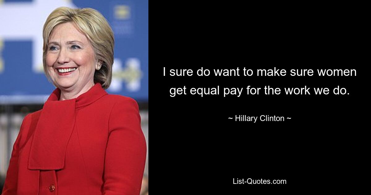 I sure do want to make sure women get equal pay for the work we do. — © Hillary Clinton