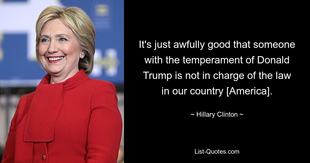 It's just awfully good that someone with the temperament of Donald Trump is not in charge of the law in our country [America]. — © Hillary Clinton