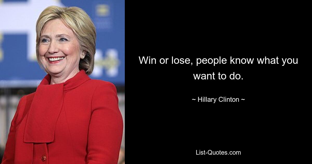 Win or lose, people know what you want to do. — © Hillary Clinton