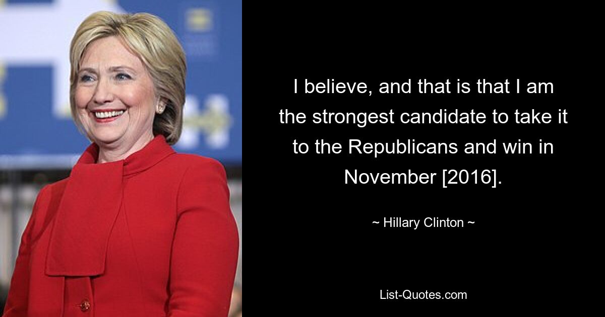 I believe, and that is that I am the strongest candidate to take it to the Republicans and win in November [2016]. — © Hillary Clinton