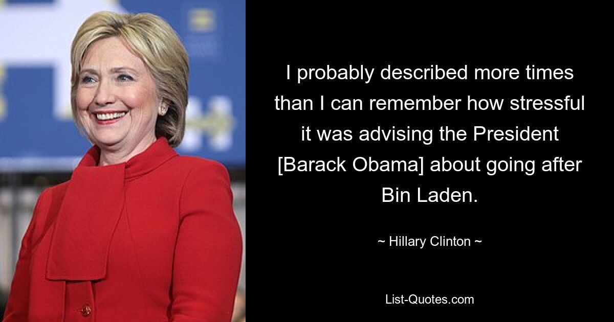 I probably described more times than I can remember how stressful it was advising the President [Barack Obama] about going after Bin Laden. — © Hillary Clinton