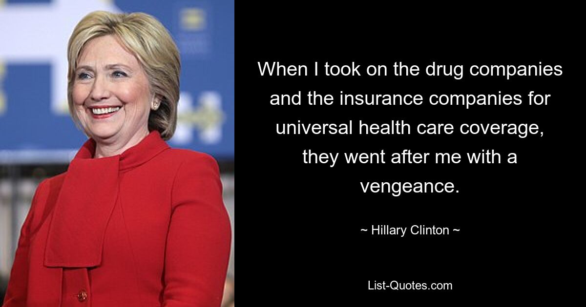 When I took on the drug companies and the insurance companies for universal health care coverage, they went after me with a vengeance. — © Hillary Clinton