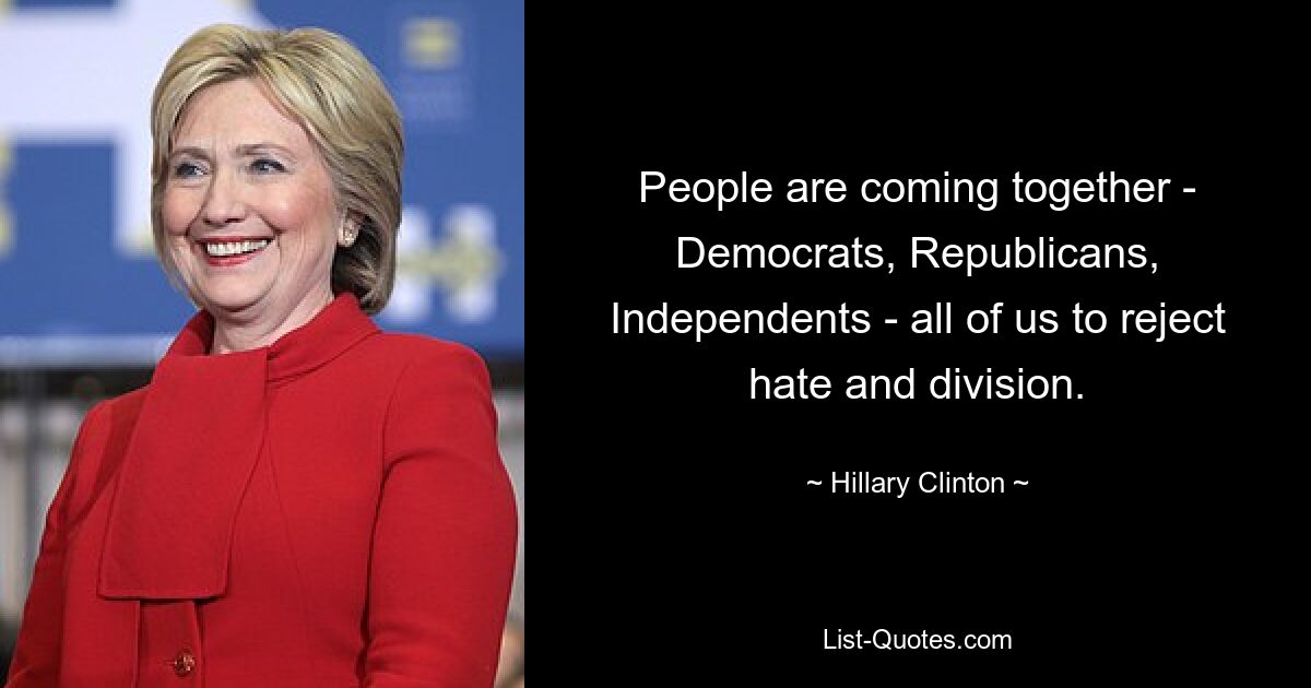 People are coming together - Democrats, Republicans, Independents - all of us to reject hate and division. — © Hillary Clinton