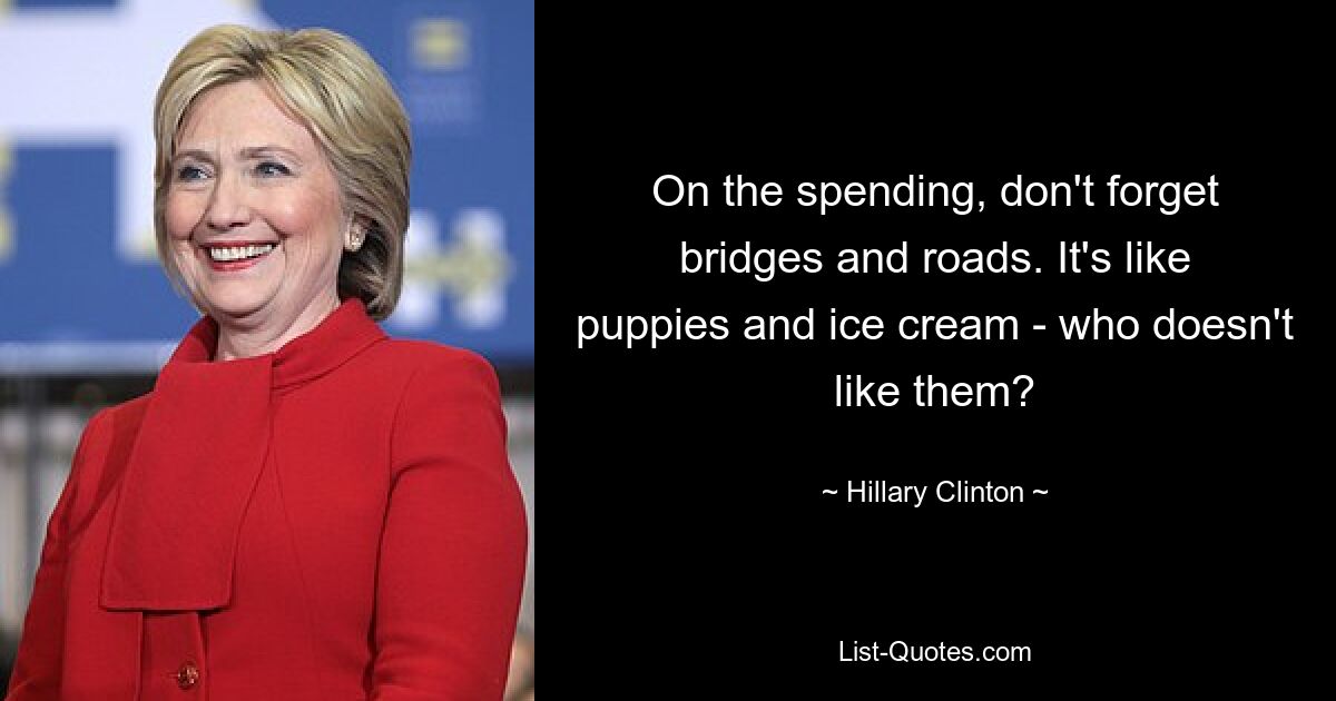 On the spending, don't forget bridges and roads. It's like puppies and ice cream - who doesn't like them? — © Hillary Clinton