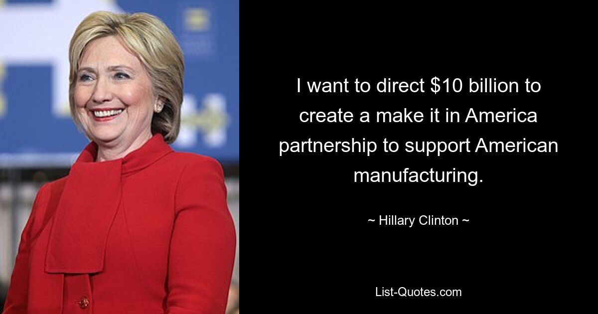 I want to direct $10 billion to create a make it in America partnership to support American manufacturing. — © Hillary Clinton