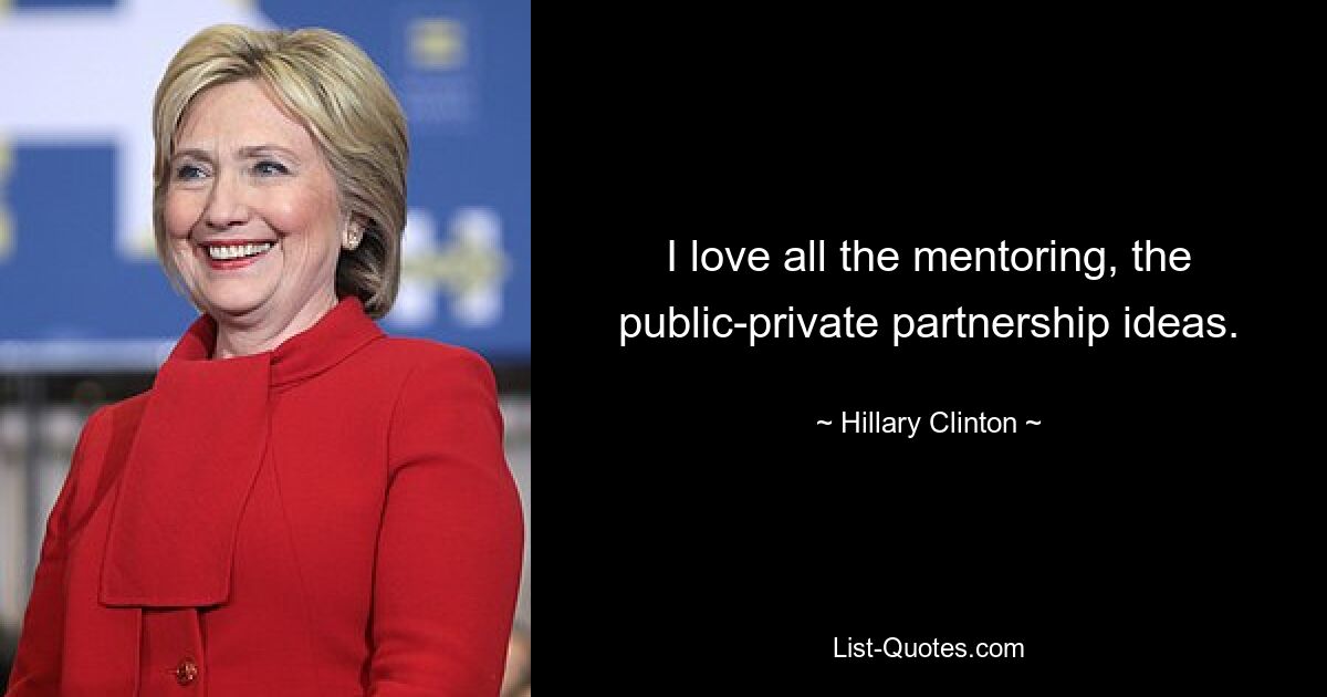 I love all the mentoring, the public-private partnership ideas. — © Hillary Clinton