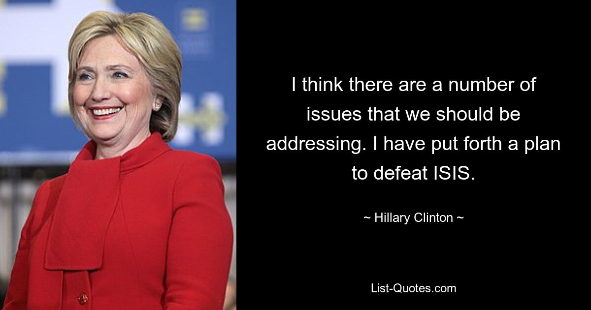 I think there are a number of issues that we should be addressing. I have put forth a plan to defeat ISIS. — © Hillary Clinton