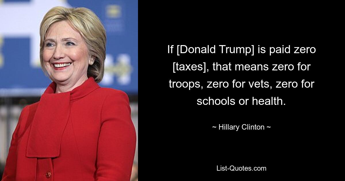 If [Donald Trump] is paid zero [taxes], that means zero for troops, zero for vets, zero for schools or health. — © Hillary Clinton