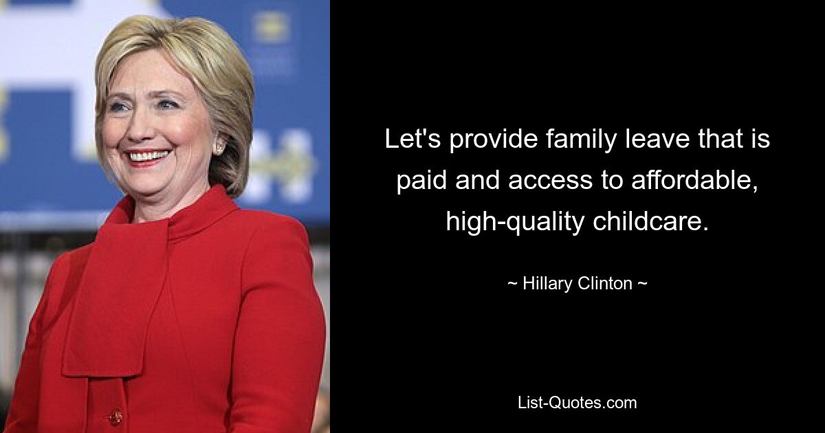 Let's provide family leave that is paid and access to affordable, high-quality childcare. — © Hillary Clinton