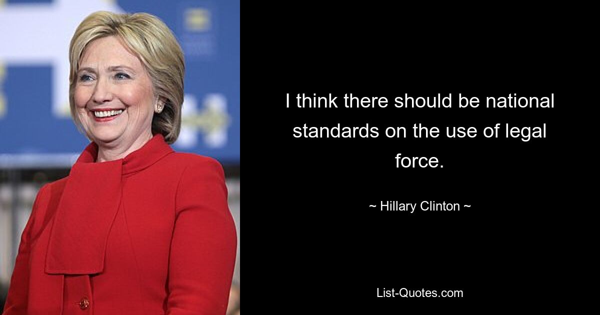 I think there should be national standards on the use of legal force. — © Hillary Clinton