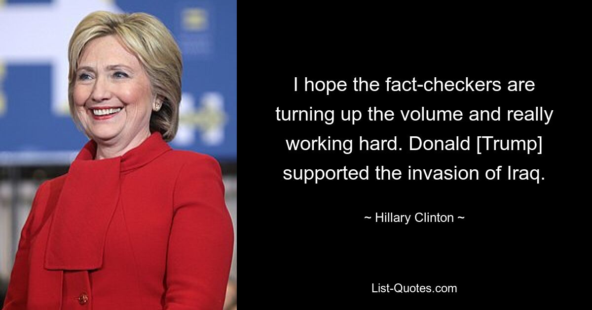 I hope the fact-checkers are turning up the volume and really working hard. Donald [Trump] supported the invasion of Iraq. — © Hillary Clinton