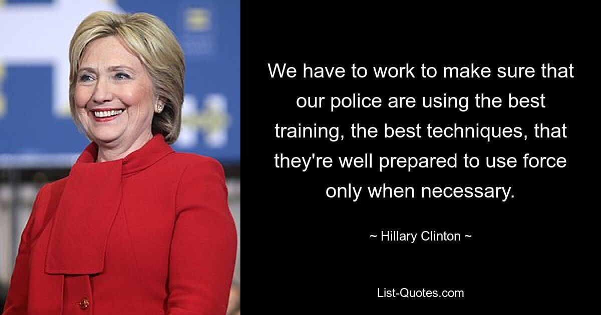 We have to work to make sure that our police are using the best training, the best techniques, that they're well prepared to use force only when necessary. — © Hillary Clinton