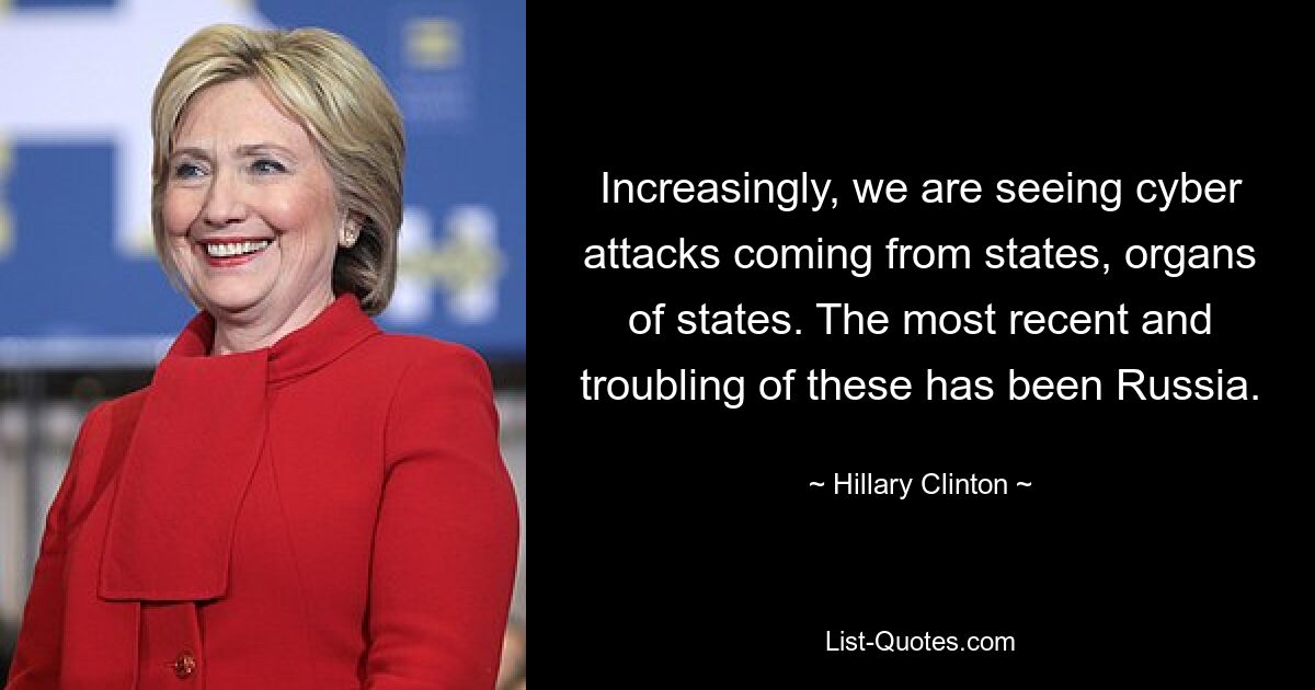 Increasingly, we are seeing cyber attacks coming from states, organs of states. The most recent and troubling of these has been Russia. — © Hillary Clinton