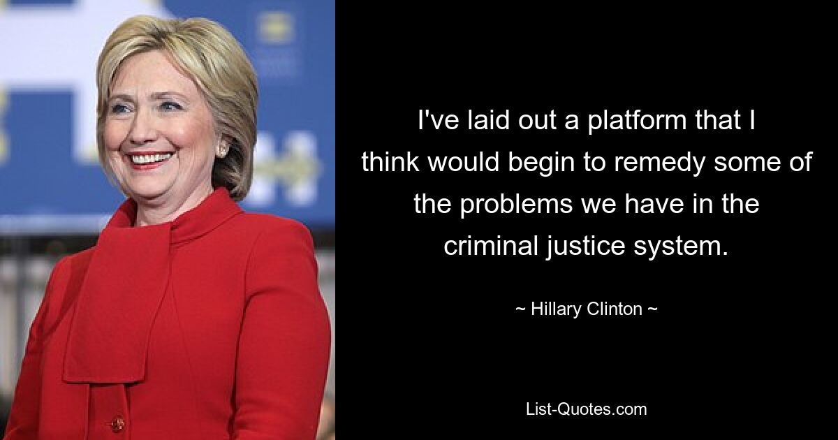 I've laid out a platform that I think would begin to remedy some of the problems we have in the criminal justice system. — © Hillary Clinton