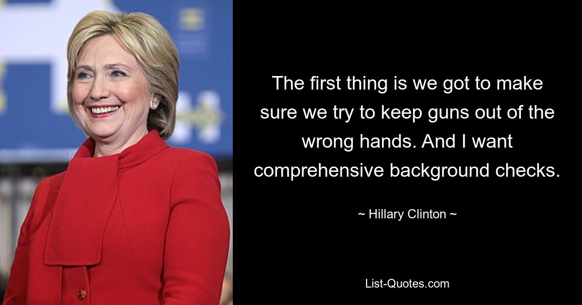 The first thing is we got to make sure we try to keep guns out of the wrong hands. And I want comprehensive background checks. — © Hillary Clinton