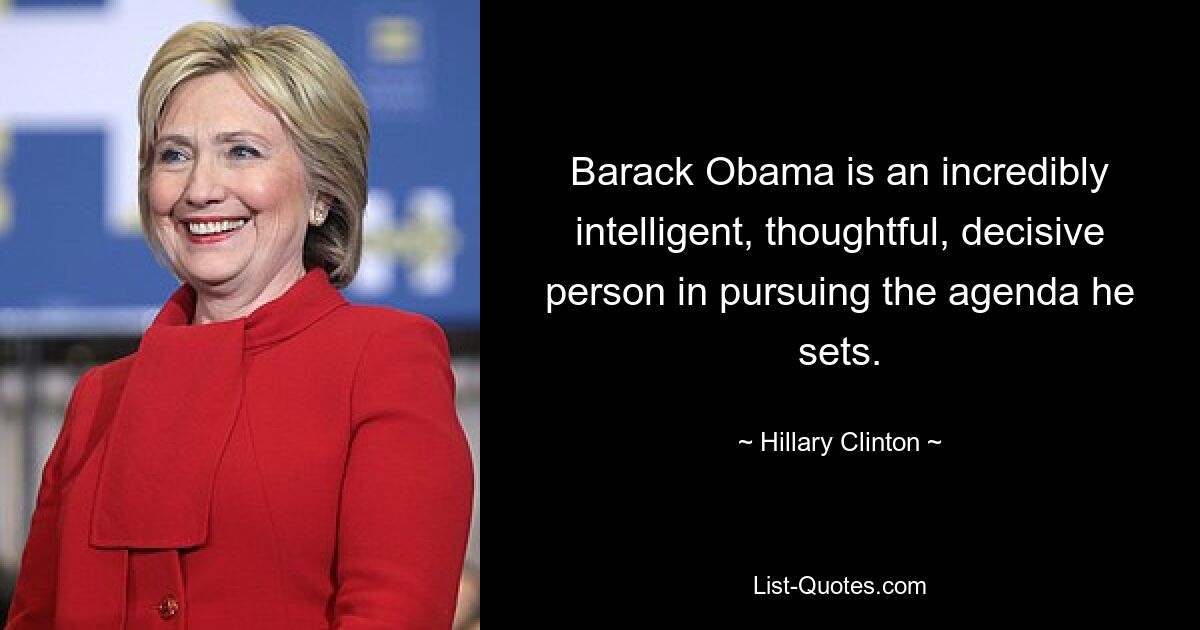 Barack Obama is an incredibly intelligent, thoughtful, decisive person in pursuing the agenda he sets. — © Hillary Clinton