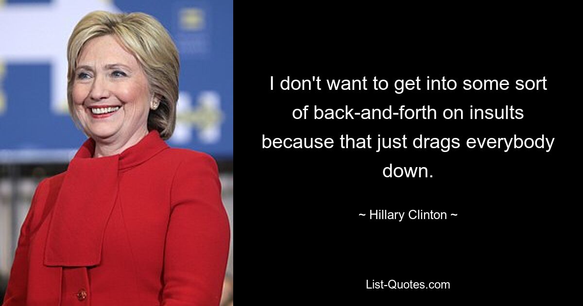 I don't want to get into some sort of back-and-forth on insults because that just drags everybody down. — © Hillary Clinton