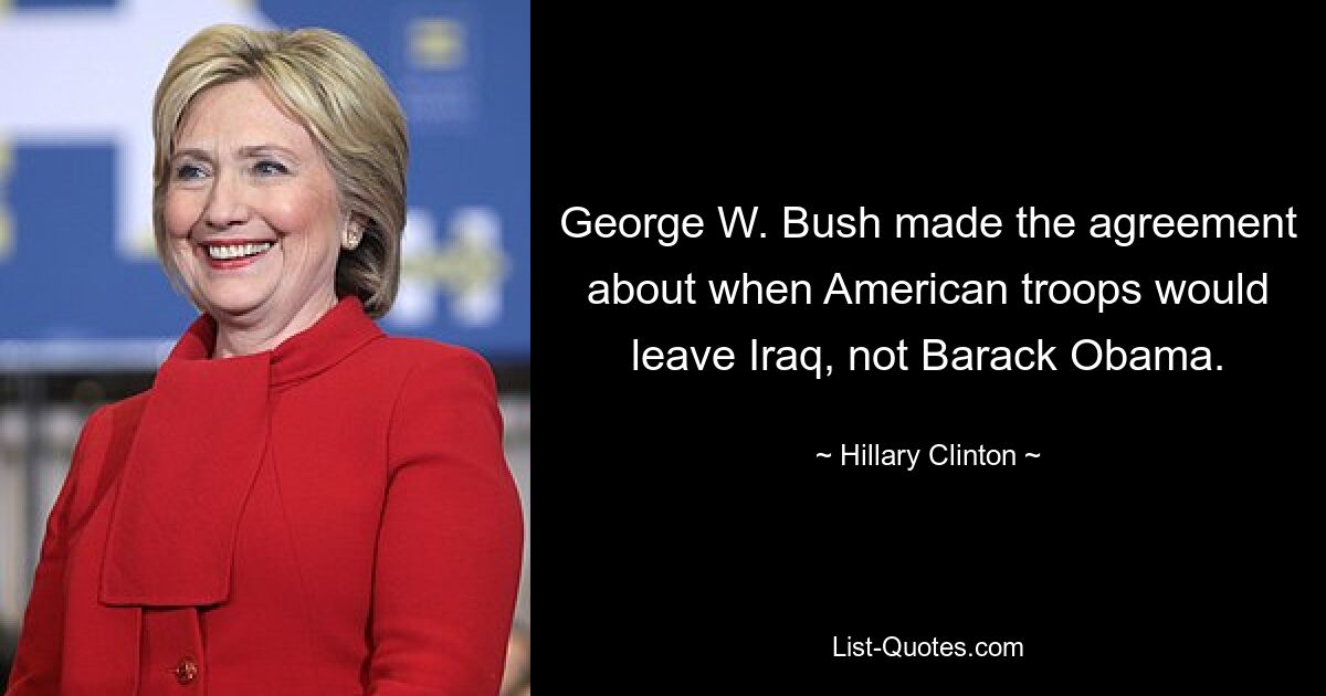 George W. Bush made the agreement about when American troops would leave Iraq, not Barack Obama. — © Hillary Clinton