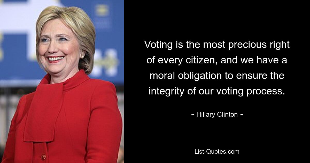 Voting is the most precious right of every citizen, and we have a moral obligation to ensure the integrity of our voting process. — © Hillary Clinton