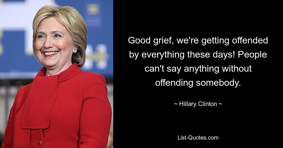 Good grief, we're getting offended by everything these days! People can't say anything without offending somebody. — © Hillary Clinton