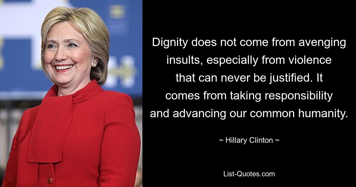 Dignity does not come from avenging insults, especially from violence that can never be justified. It comes from taking responsibility and advancing our common humanity. — © Hillary Clinton