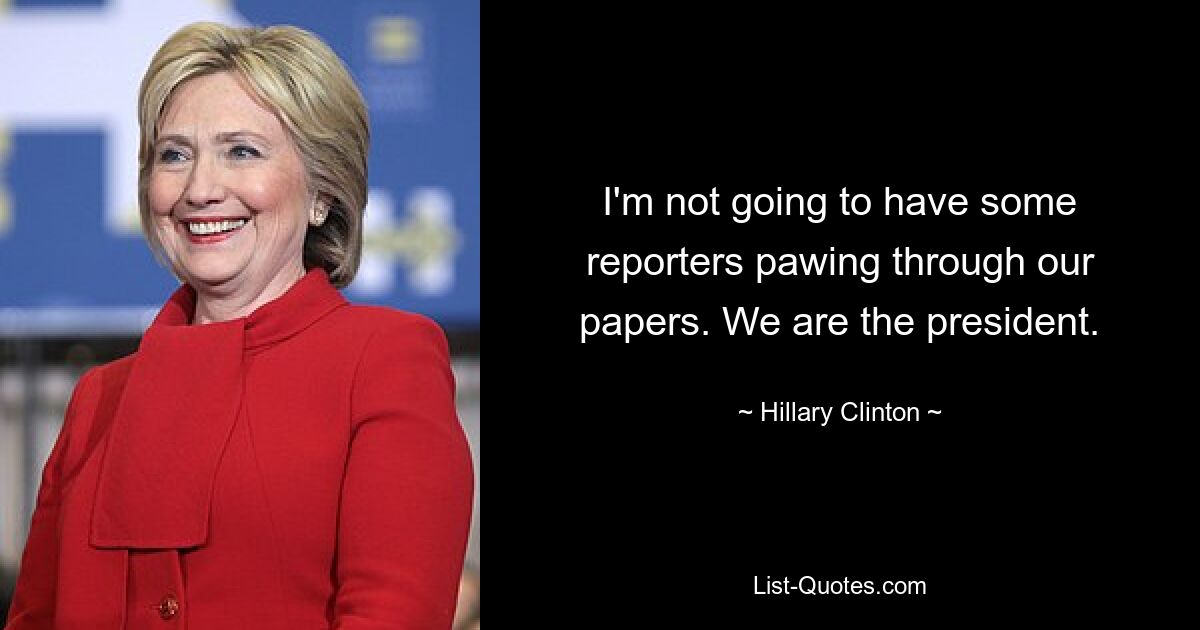 I'm not going to have some reporters pawing through our papers. We are the president. — © Hillary Clinton