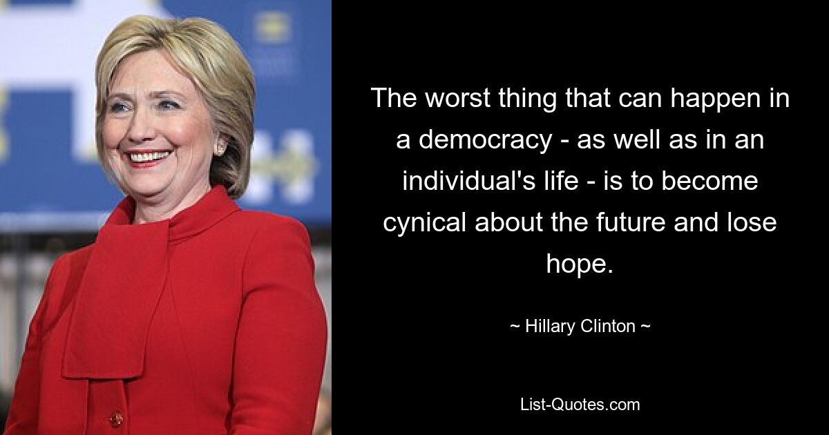 The worst thing that can happen in a democracy - as well as in an individual's life - is to become cynical about the future and lose hope. — © Hillary Clinton