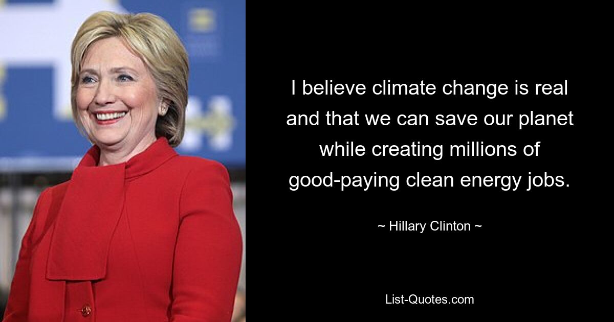 I believe climate change is real and that we can save our planet while creating millions of good-paying clean energy jobs. — © Hillary Clinton