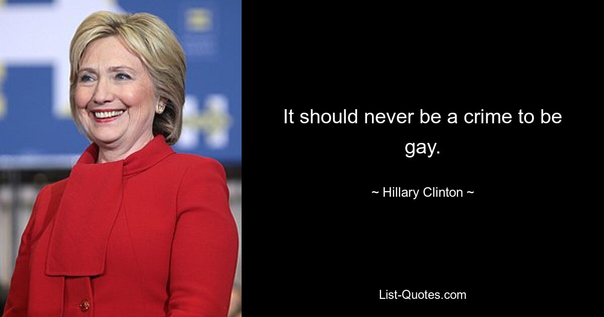 It should never be a crime to be gay. — © Hillary Clinton