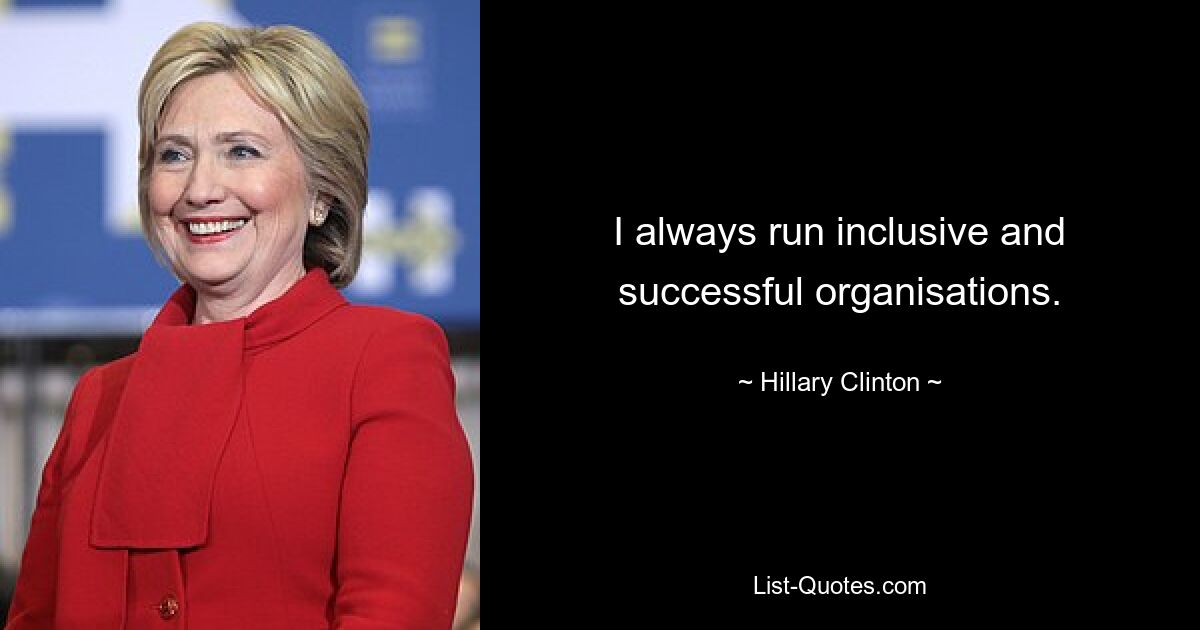 I always run inclusive and successful organisations. — © Hillary Clinton