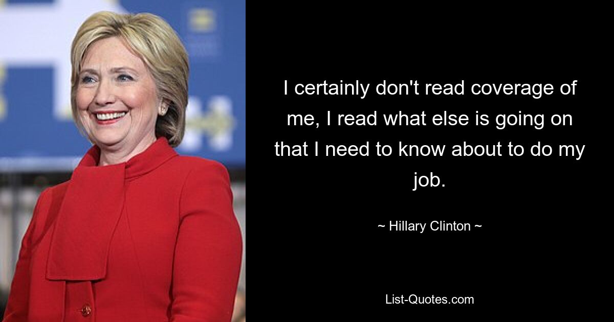 I certainly don't read coverage of me, I read what else is going on that I need to know about to do my job. — © Hillary Clinton