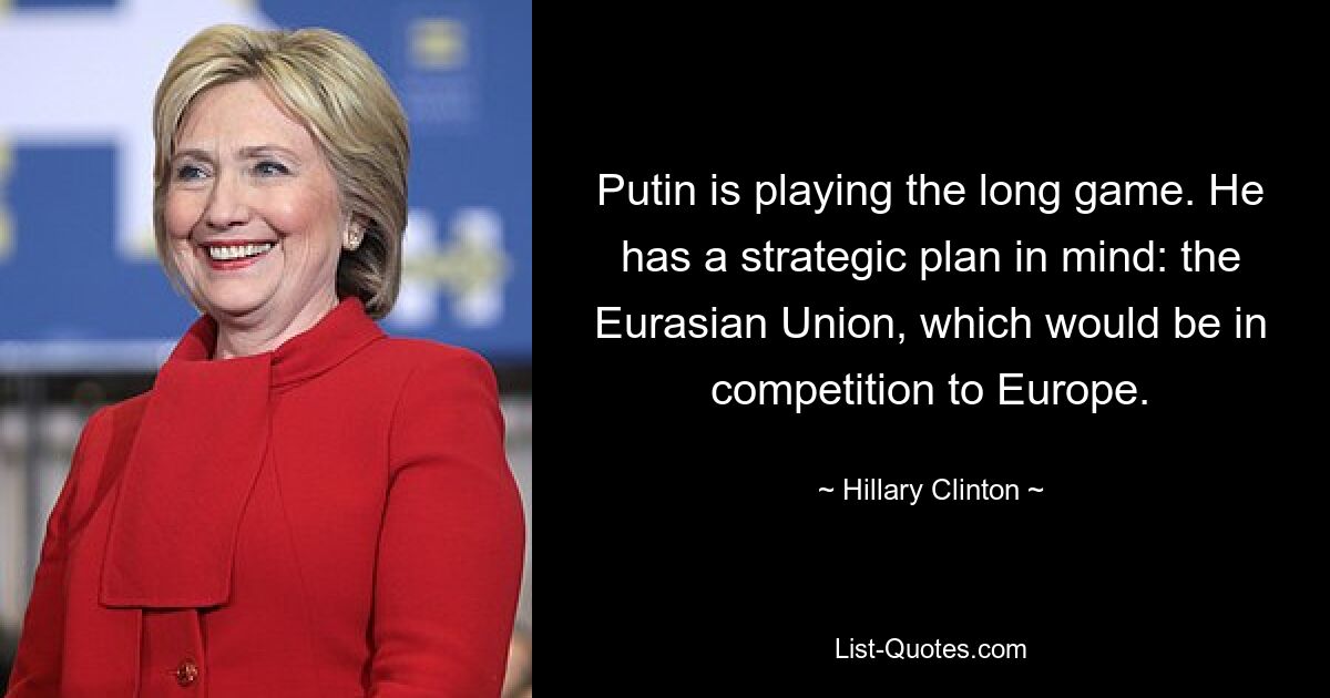 Putin is playing the long game. He has a strategic plan in mind: the Eurasian Union, which would be in competition to Europe. — © Hillary Clinton