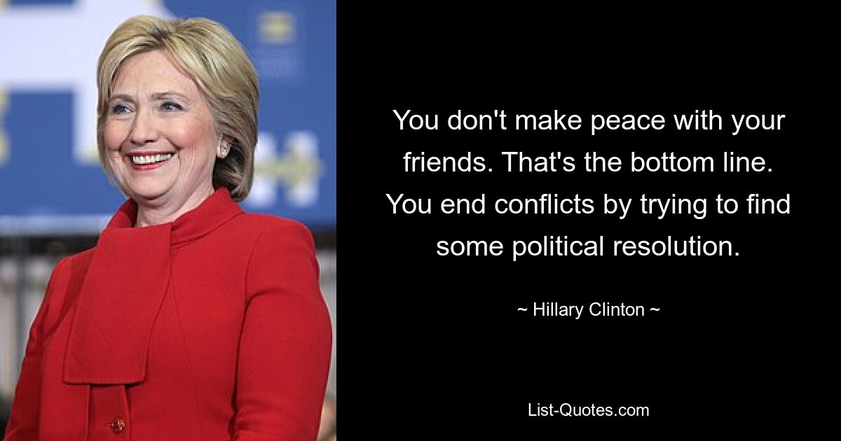 You don't make peace with your friends. That's the bottom line. You end conflicts by trying to find some political resolution. — © Hillary Clinton