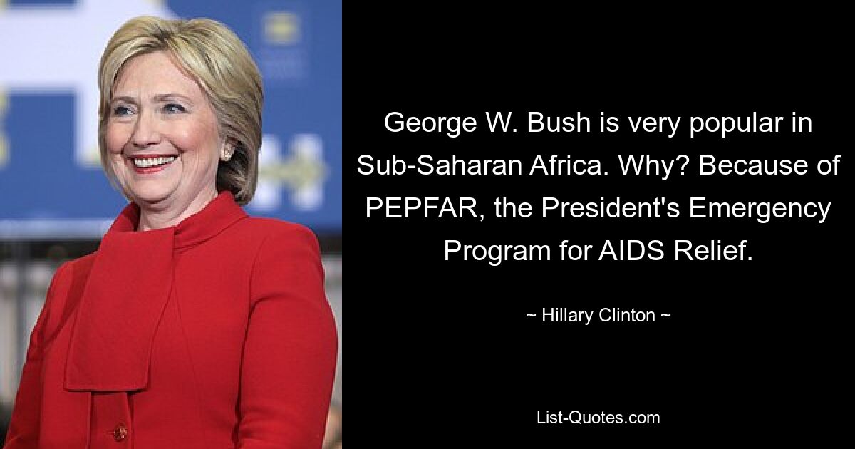 George W. Bush ist in Afrika südlich der Sahara sehr beliebt. Warum? Wegen PEPFAR, dem Notfallprogramm des Präsidenten zur AIDS-Hilfe. — © Hillary Clinton 