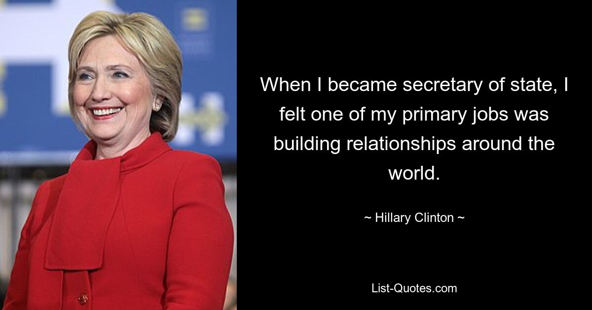 When I became secretary of state, I felt one of my primary jobs was building relationships around the world. — © Hillary Clinton