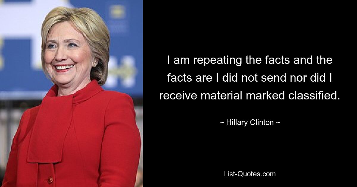 I am repeating the facts and the facts are I did not send nor did I receive material marked classified. — © Hillary Clinton