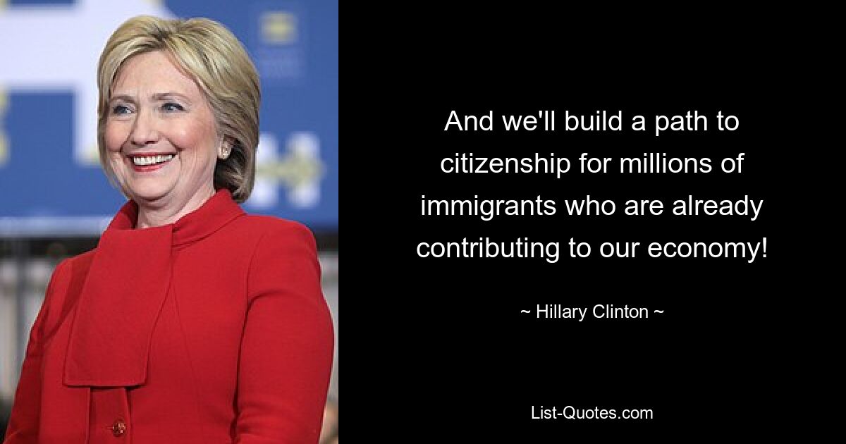 And we'll build a path to citizenship for millions of immigrants who are already contributing to our economy! — © Hillary Clinton