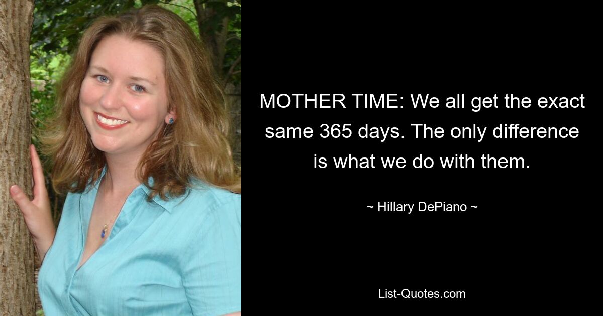 MOTHER TIME: We all get the exact same 365 days. The only difference is what we do with them. — © Hillary DePiano