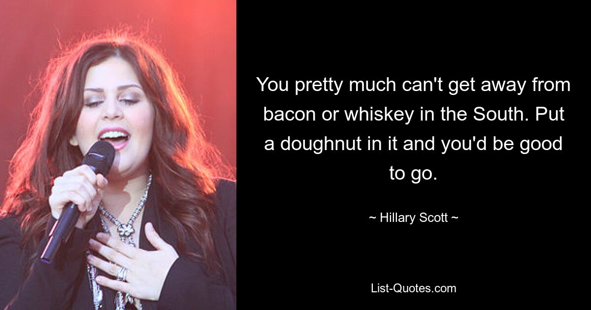 You pretty much can't get away from bacon or whiskey in the South. Put a doughnut in it and you'd be good to go. — © Hillary Scott