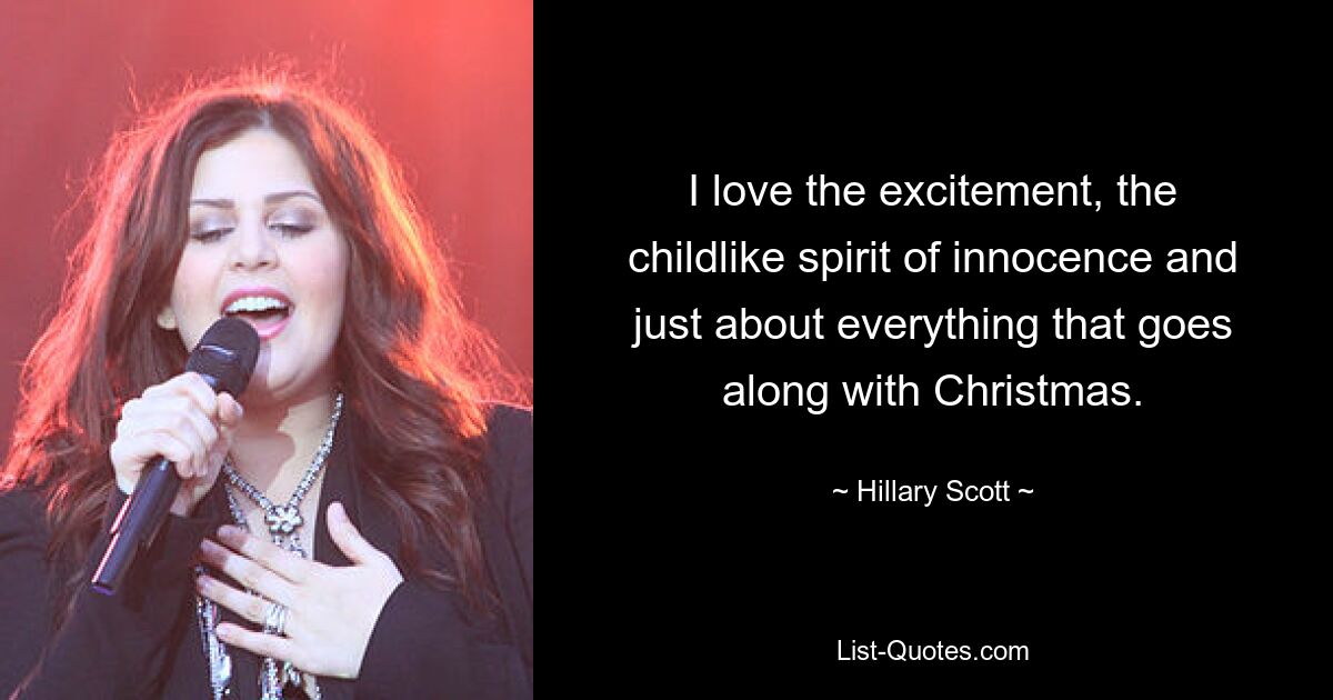 I love the excitement, the childlike spirit of innocence and just about everything that goes along with Christmas. — © Hillary Scott