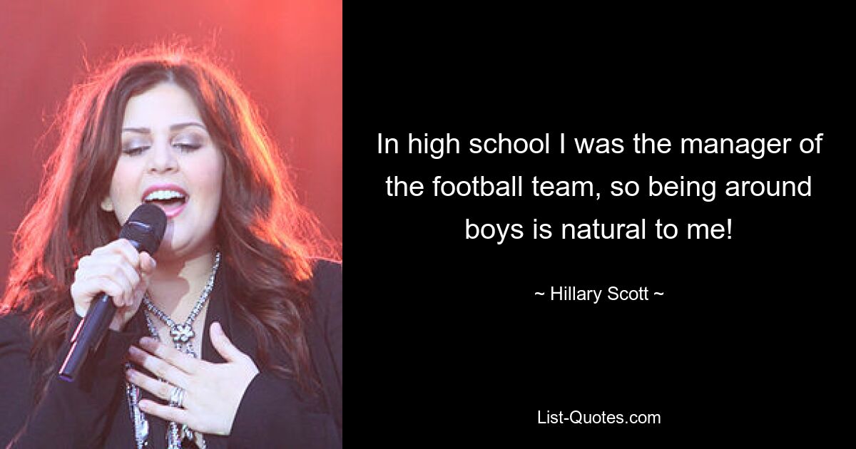 In high school I was the manager of the football team, so being around boys is natural to me! — © Hillary Scott