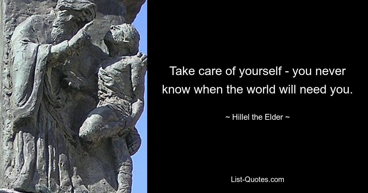 Take care of yourself - you never know when the world will need you. — © Hillel the Elder