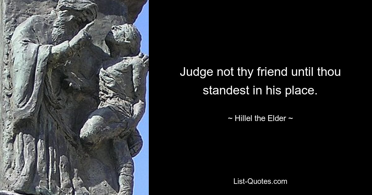 Judge not thy friend until thou standest in his place. — © Hillel the Elder