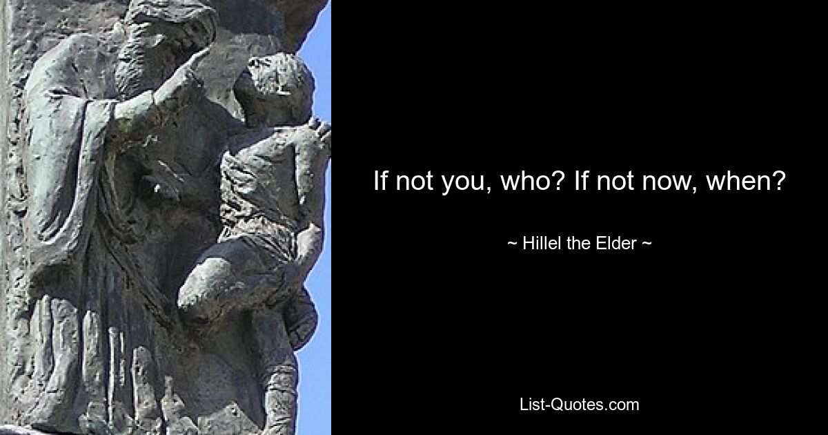 If not you, who? If not now, when? — © Hillel the Elder