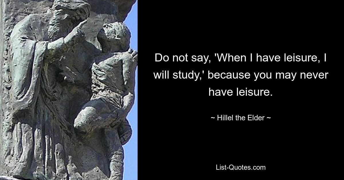 Do not say, 'When I have leisure, I will study,' because you may never have leisure. — © Hillel the Elder