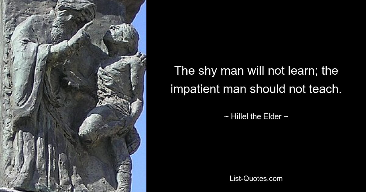 The shy man will not learn; the impatient man should not teach. — © Hillel the Elder