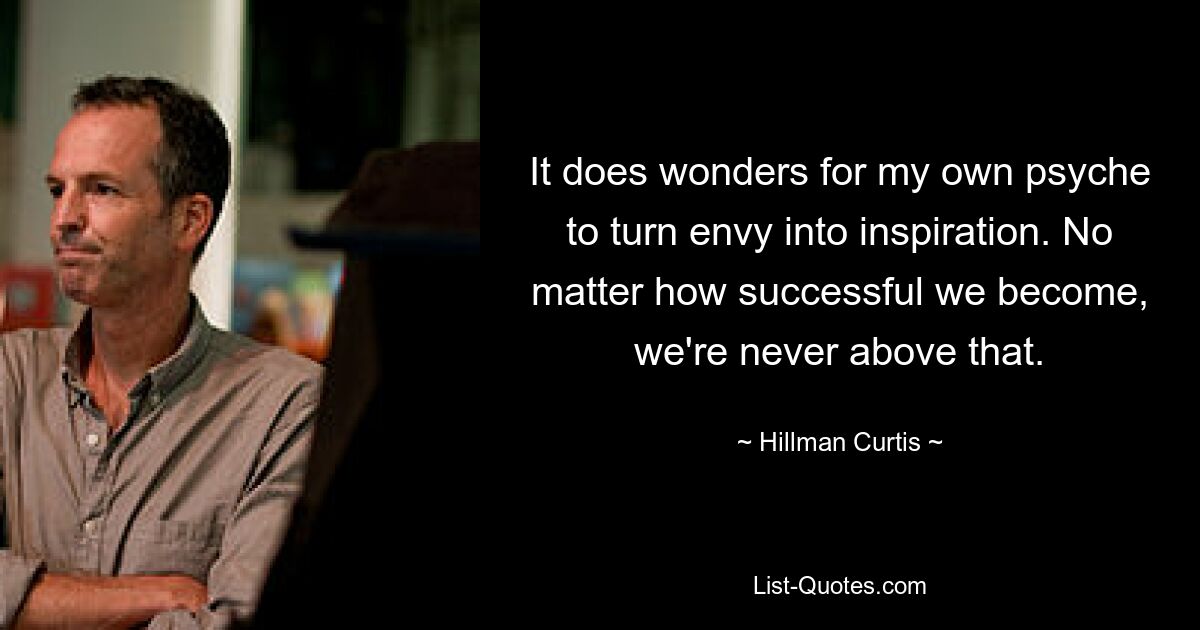 It does wonders for my own psyche to turn envy into inspiration. No matter how successful we become, we're never above that. — © Hillman Curtis